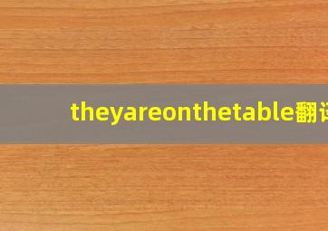 theyareonthetable翻译