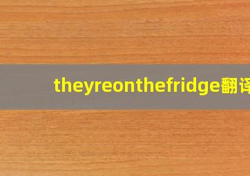 theyreonthefridge翻译