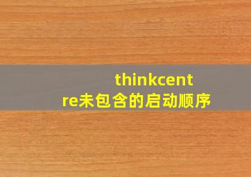 thinkcentre未包含的启动顺序