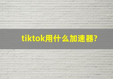 tiktok用什么加速器?