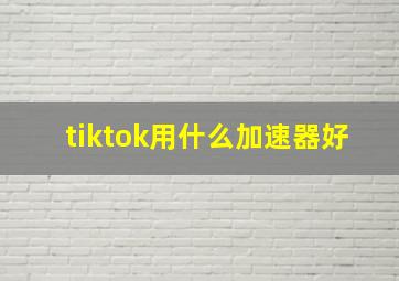 tiktok用什么加速器好