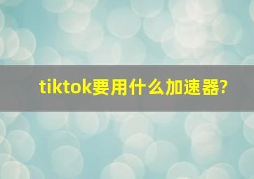 tiktok要用什么加速器?