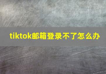 tiktok邮箱登录不了怎么办