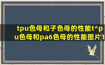 tpu色母和子色母的性能t^pu色母和pa6色母的性能图片1