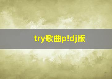 try歌曲p!dj版