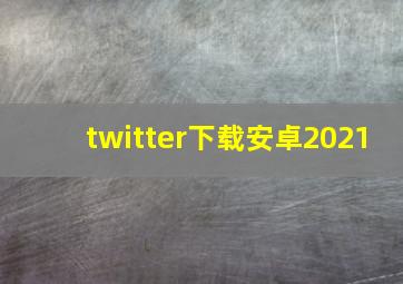 twitter下载安卓2021