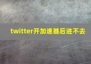 twitter开加速器后进不去