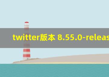 twitter版本 8.55.0-release.00