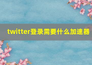 twitter登录需要什么加速器