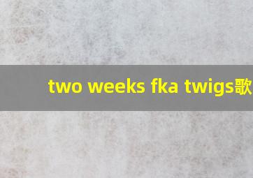 two weeks fka twigs歌词