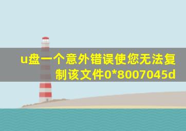 u盘一个意外错误使您无法复制该文件0*8007045d