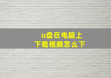 u盘在电脑上下载视频怎么下