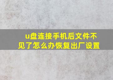 u盘连接手机后文件不见了怎么办恢复出厂设置