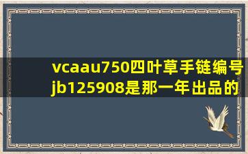 vcaau750四叶草手链编号jb125908是那一年出品的