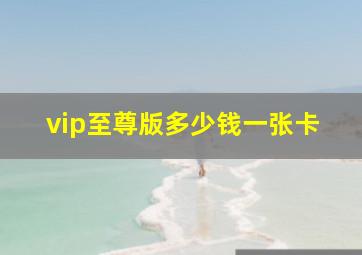 vip至尊版多少钱一张卡