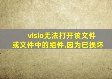 visio无法打开该文件或文件中的组件,因为已损坏