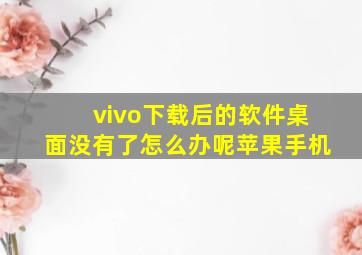 vivo下载后的软件桌面没有了怎么办呢苹果手机