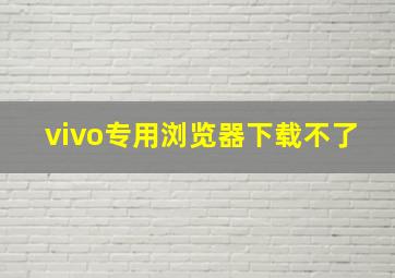 vivo专用浏览器下载不了