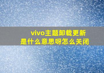 vivo主题卸载更新是什么意思呀怎么关闭