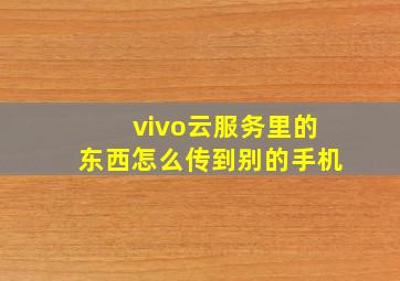 vivo云服务里的东西怎么传到别的手机