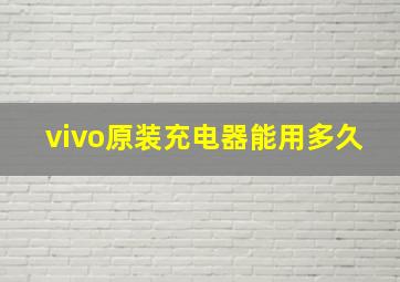 vivo原装充电器能用多久