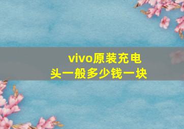 vivo原装充电头一般多少钱一块