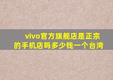 vivo官方旗舰店是正宗的手机店吗多少钱一个台湾