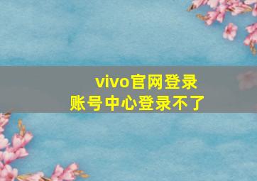 vivo官网登录账号中心登录不了