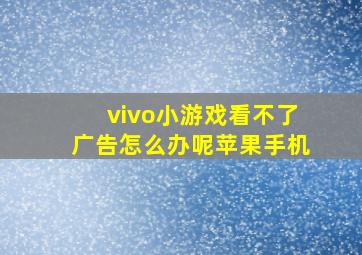 vivo小游戏看不了广告怎么办呢苹果手机