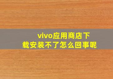 vivo应用商店下载安装不了怎么回事呢