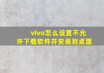 vivo怎么设置不允许下载软件并安装到桌面