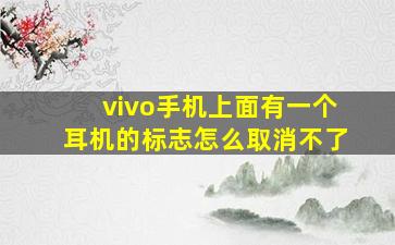 vivo手机上面有一个耳机的标志怎么取消不了