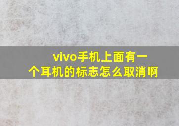 vivo手机上面有一个耳机的标志怎么取消啊