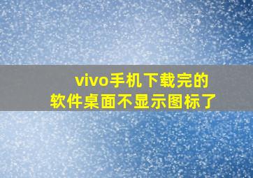 vivo手机下载完的软件桌面不显示图标了