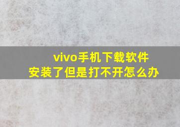 vivo手机下载软件安装了但是打不开怎么办