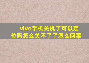 vivo手机关机了可以定位吗怎么关不了了怎么回事