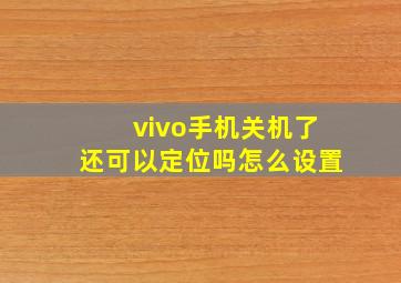 vivo手机关机了还可以定位吗怎么设置