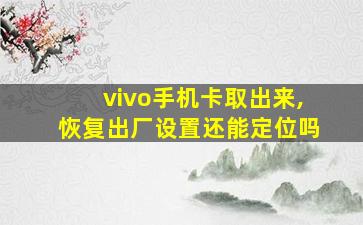 vivo手机卡取出来,恢复出厂设置还能定位吗