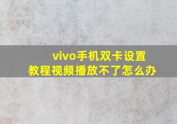 vivo手机双卡设置教程视频播放不了怎么办