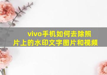 vivo手机如何去除照片上的水印文字图片和视频