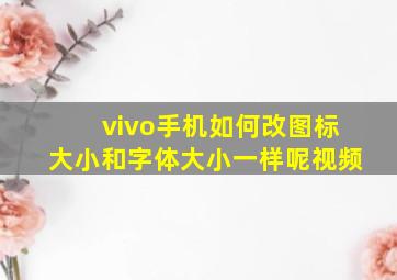 vivo手机如何改图标大小和字体大小一样呢视频