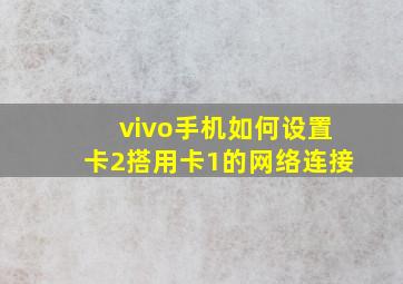 vivo手机如何设置卡2搭用卡1的网络连接