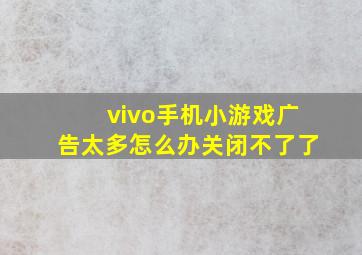 vivo手机小游戏广告太多怎么办关闭不了了