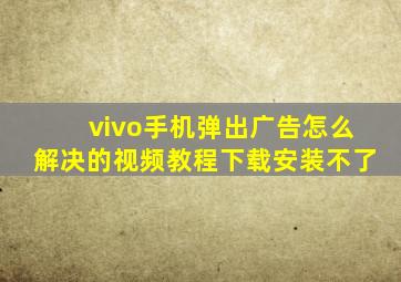 vivo手机弹出广告怎么解决的视频教程下载安装不了