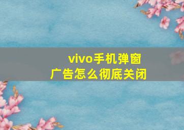 vivo手机弹窗广告怎么彻底关闭