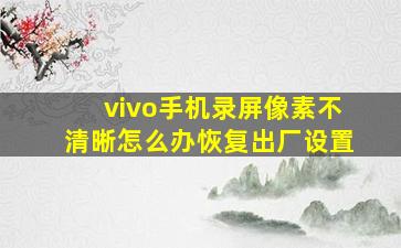 vivo手机录屏像素不清晰怎么办恢复出厂设置