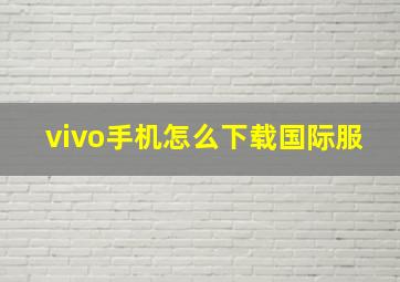 vivo手机怎么下载国际服