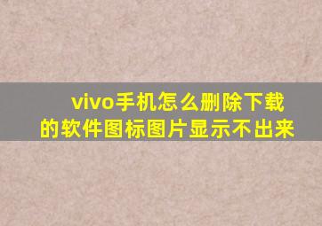 vivo手机怎么删除下载的软件图标图片显示不出来