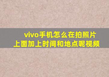 vivo手机怎么在拍照片上面加上时间和地点呢视频