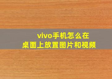 vivo手机怎么在桌面上放置图片和视频